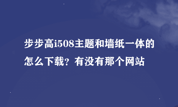 步步高i508主题和墙纸一体的怎么下载？有没有那个网站