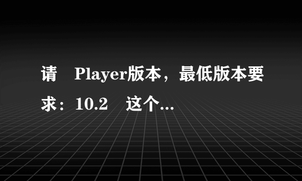 请 Player版本，最低版本要求：10.2 这个怎么回事啊？