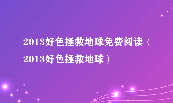 2013好色拯救地球免费阅读（2013好色拯救地球）
