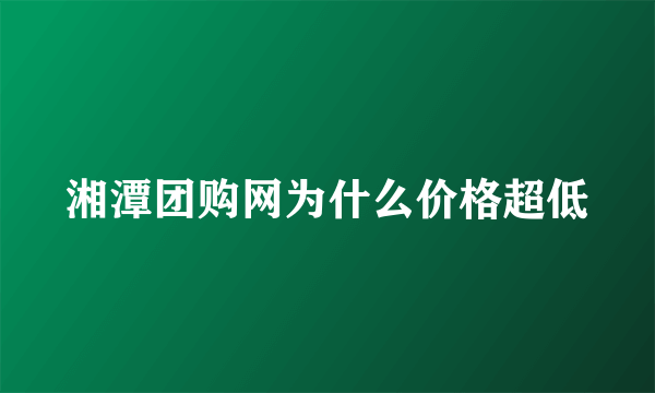 湘潭团购网为什么价格超低