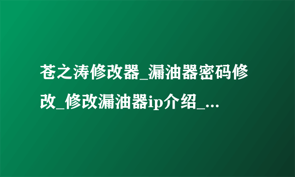 苍之涛修改器_漏油器密码修改_修改漏油器ip介绍_苍之涛修改器_漏油器密码修改_修改漏油器ip是什么