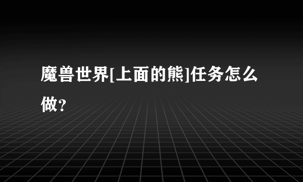 魔兽世界[上面的熊]任务怎么做？