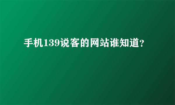 手机139说客的网站谁知道？