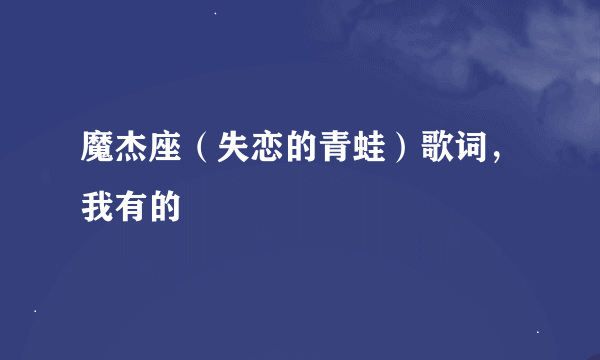 魔杰座（失恋的青蛙）歌词，我有的