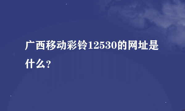 广西移动彩铃12530的网址是什么？