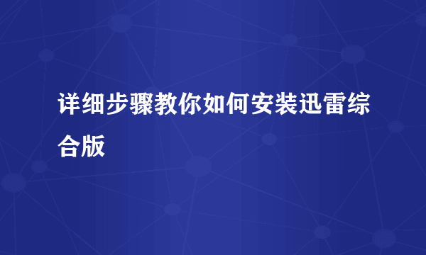 详细步骤教你如何安装迅雷综合版