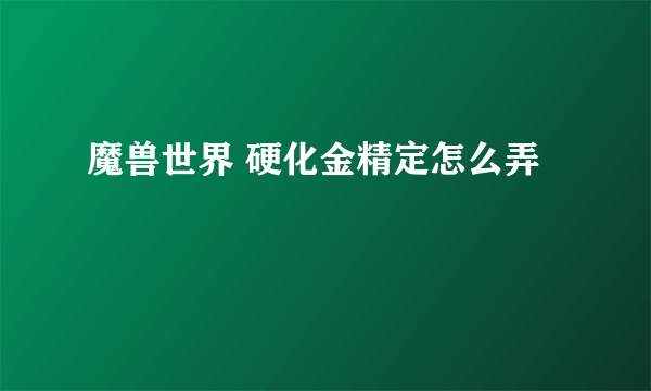 魔兽世界 硬化金精定怎么弄