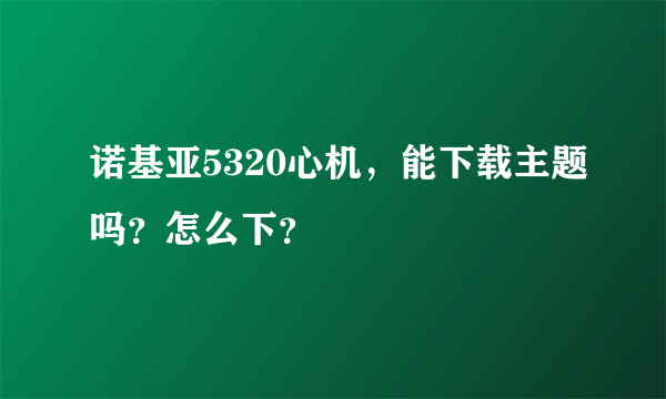 诺基亚5320心机，能下载主题吗？怎么下？