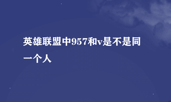 英雄联盟中957和v是不是同一个人