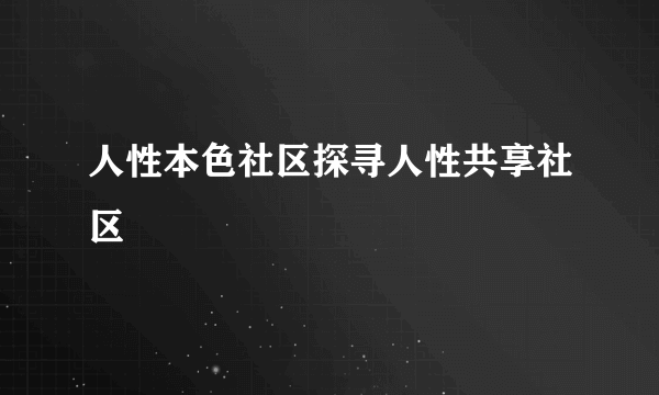 人性本色社区探寻人性共享社区
