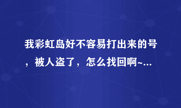 我彩虹岛好不容易打出来的号，被人盗了，怎么找回啊~~~~(>_<)~~~~ ！