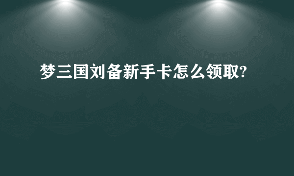 梦三国刘备新手卡怎么领取?