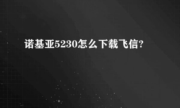 诺基亚5230怎么下载飞信?