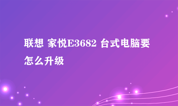 联想 家悦E3682 台式电脑要怎么升级