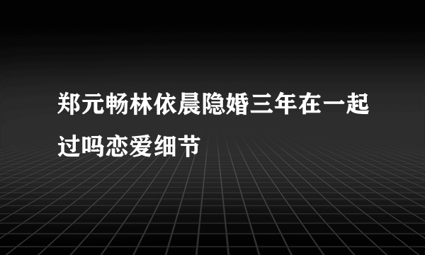 郑元畅林依晨隐婚三年在一起过吗恋爱细节