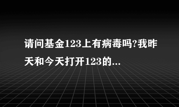 请问基金123上有病毒吗?我昨天和今天打开123的时候发现我的杀?