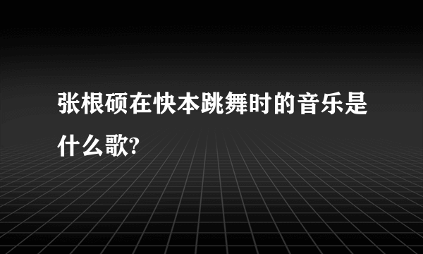 张根硕在快本跳舞时的音乐是什么歌?