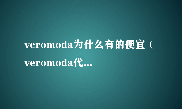 veromoda为什么有的便宜（veromoda代购为什么这么便宜）