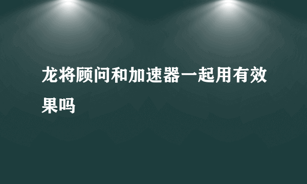 龙将顾问和加速器一起用有效果吗