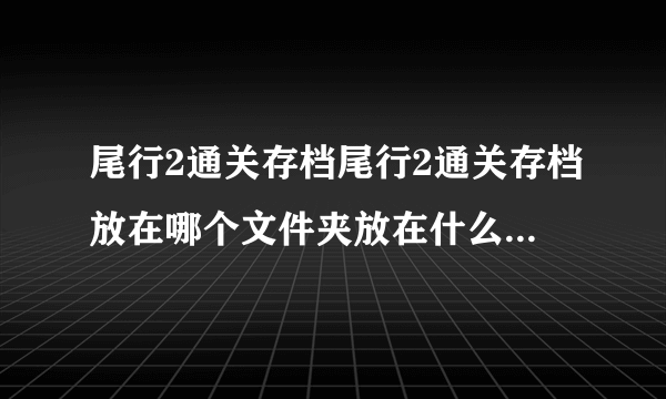 尾行2通关存档尾行2通关存档放在哪个文件夹放在什么save文件里面已试过了