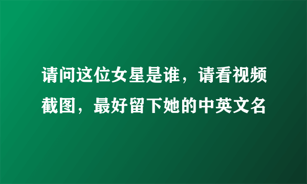 请问这位女星是谁，请看视频截图，最好留下她的中英文名