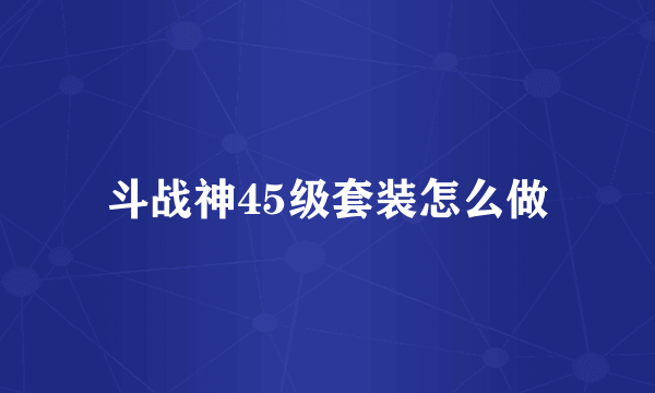 斗战神45级套装怎么做
