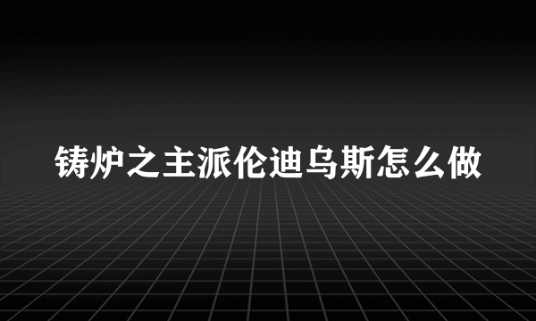 铸炉之主派伦迪乌斯怎么做
