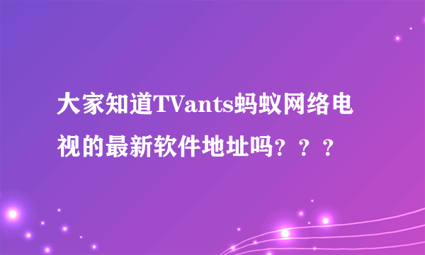 大家知道TVants蚂蚁网络电视的最新软件地址吗？？？