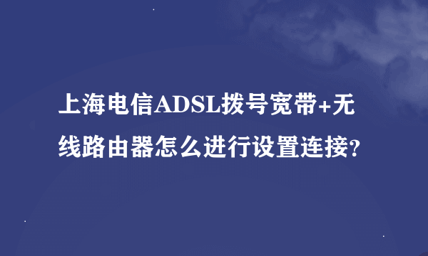 上海电信ADSL拨号宽带+无线路由器怎么进行设置连接？