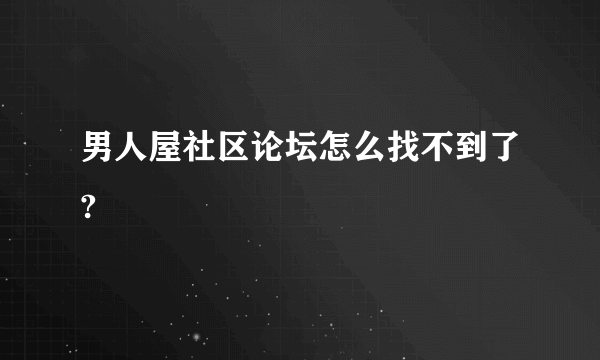 男人屋社区论坛怎么找不到了?