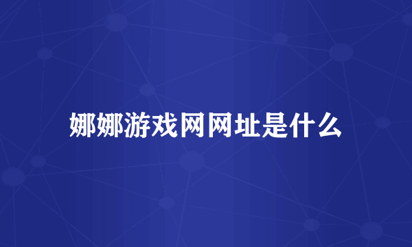 娜娜游戏网网址是什么