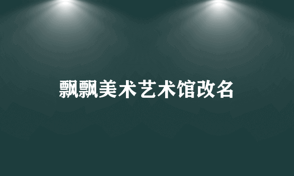 飘飘美术艺术馆改名