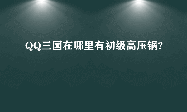 QQ三国在哪里有初级高压锅?
