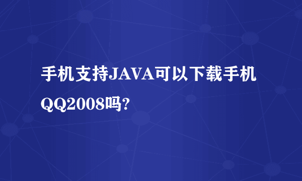 手机支持JAVA可以下载手机QQ2008吗?