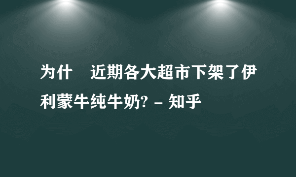 为什麼近期各大超市下架了伊利蒙牛纯牛奶? - 知乎