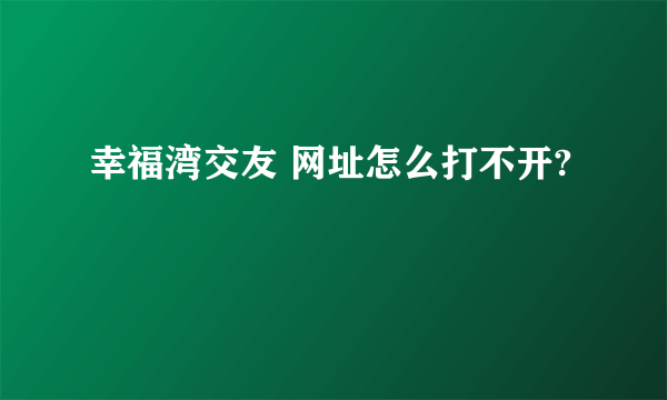幸福湾交友 网址怎么打不开?
