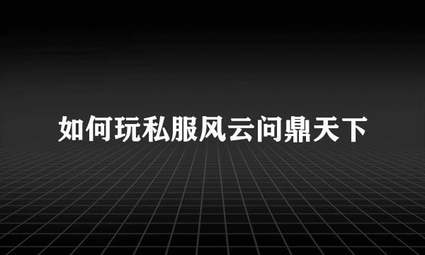 如何玩私服风云问鼎天下