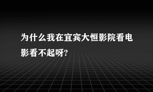 为什么我在宜宾大恒影院看电影看不起呀?
