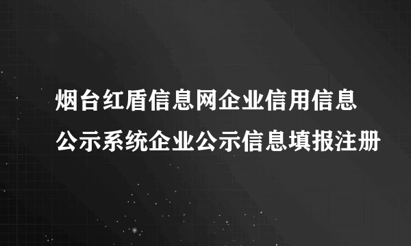 烟台红盾信息网企业信用信息公示系统企业公示信息填报注册