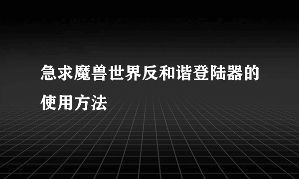 急求魔兽世界反和谐登陆器的使用方法