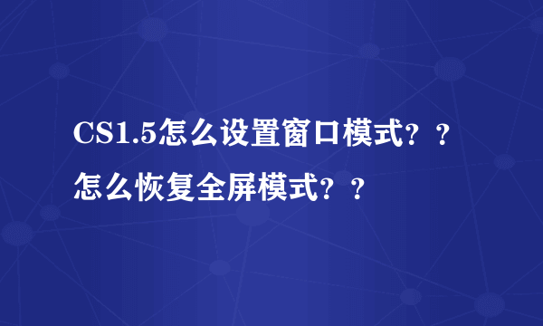 CS1.5怎么设置窗口模式？？怎么恢复全屏模式？？