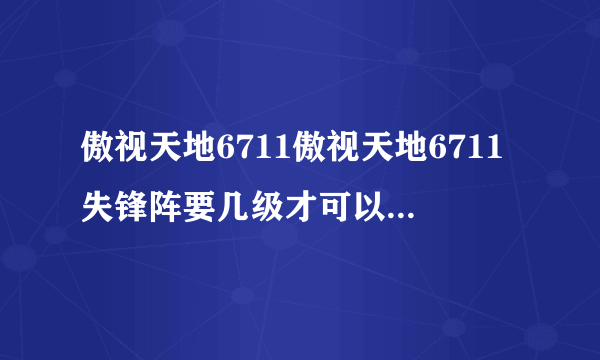 傲视天地6711傲视天地6711失锋阵要几级才可以布置5位武将