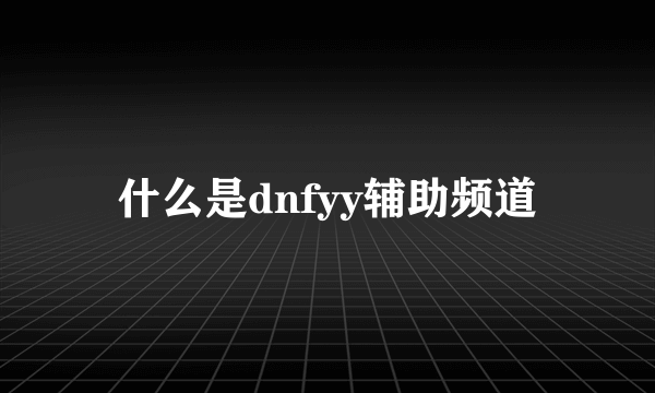 什么是dnfyy辅助频道