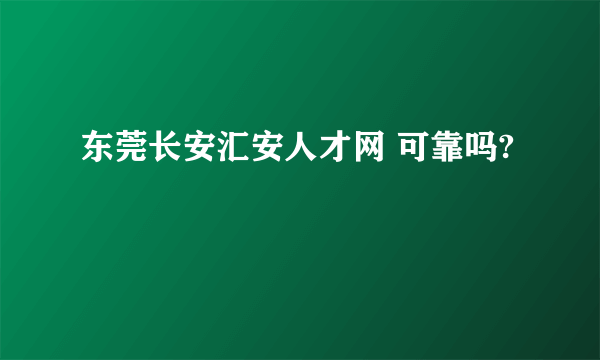 东莞长安汇安人才网 可靠吗?