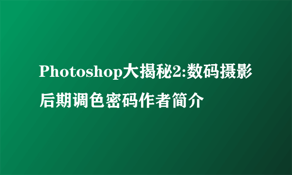 Photoshop大揭秘2:数码摄影后期调色密码作者简介
