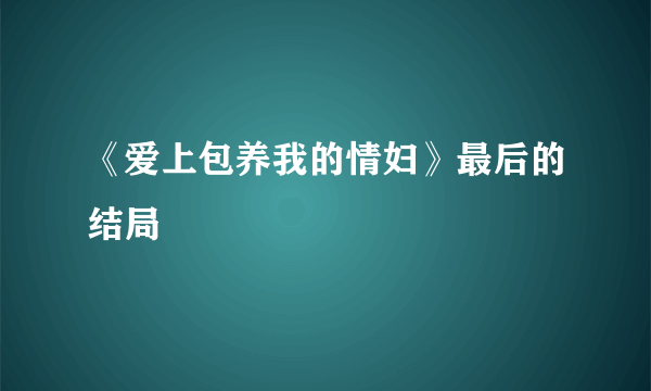 《爱上包养我的情妇》最后的结局