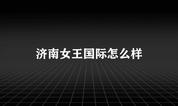 济南女王国际怎么样
