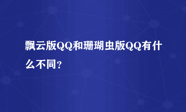 飘云版QQ和珊瑚虫版QQ有什么不同？