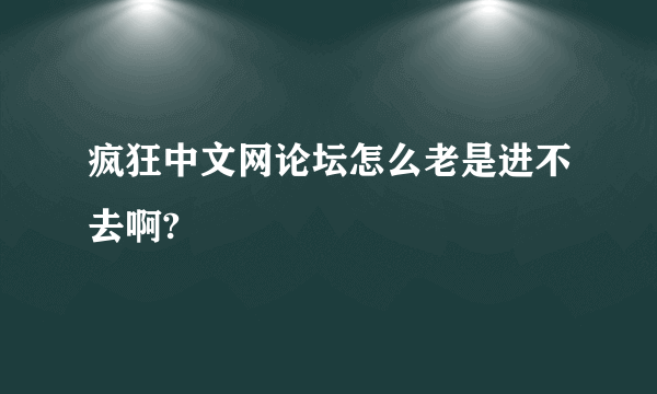 疯狂中文网论坛怎么老是进不去啊?