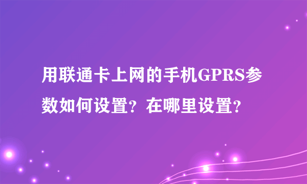 用联通卡上网的手机GPRS参数如何设置？在哪里设置？